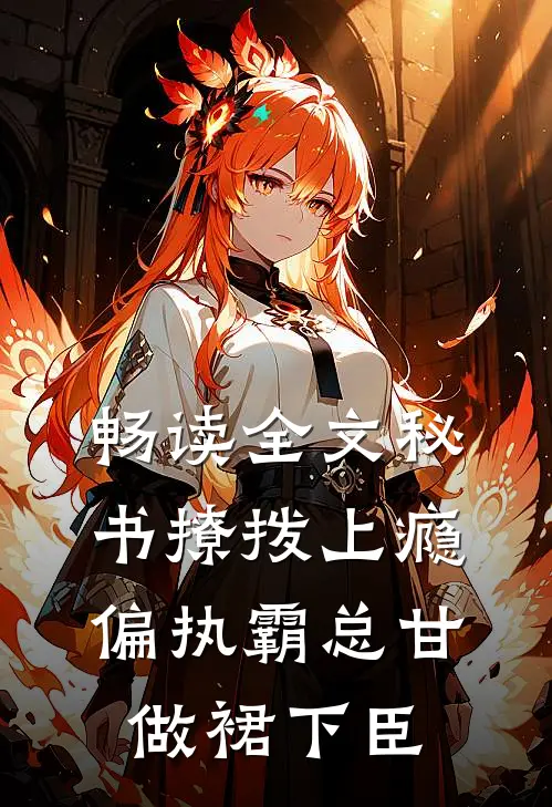 畅读全文秘书撩拨上瘾，偏执霸总甘做裙下臣