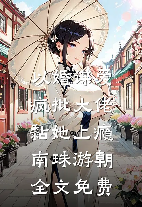 以婚谋爱：疯批大佬黏她上瘾南珠游朝全文免费