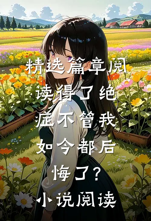 精选篇章阅读得了绝症不管我,如今都后悔了?小说阅读