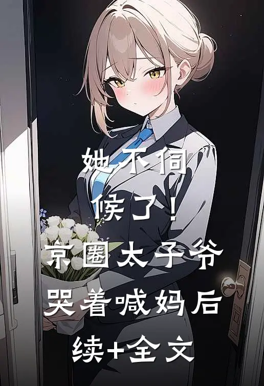 她不伺候了！京圈太子爷哭着喊妈后续+全文