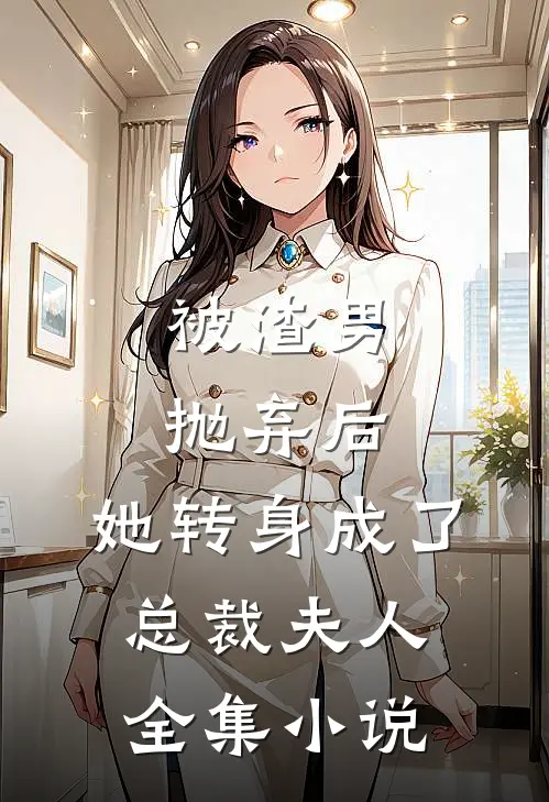 被渣男抛弃后，她转身成了总裁夫人全集小说