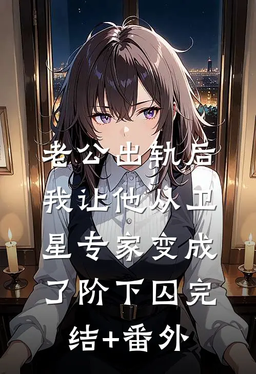 老公出轨后，我让他从卫星专家变成了阶下囚完结+番外