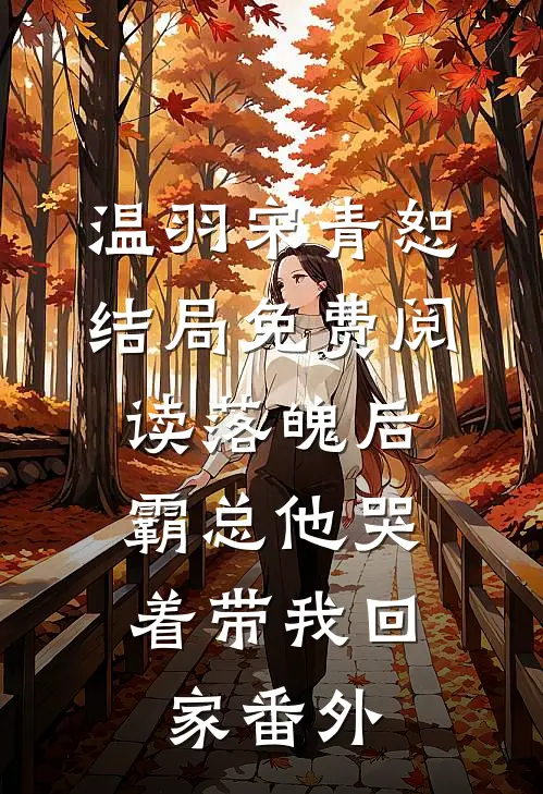 温羽宋青恕结局免费阅读落魄后，霸总他哭着带我回家番外