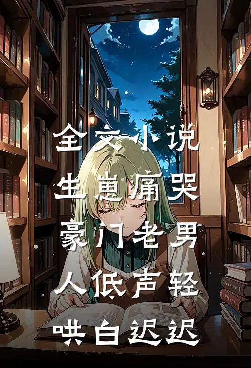 全文小说生崽痛哭:豪门老男人低声轻哄白迟迟
