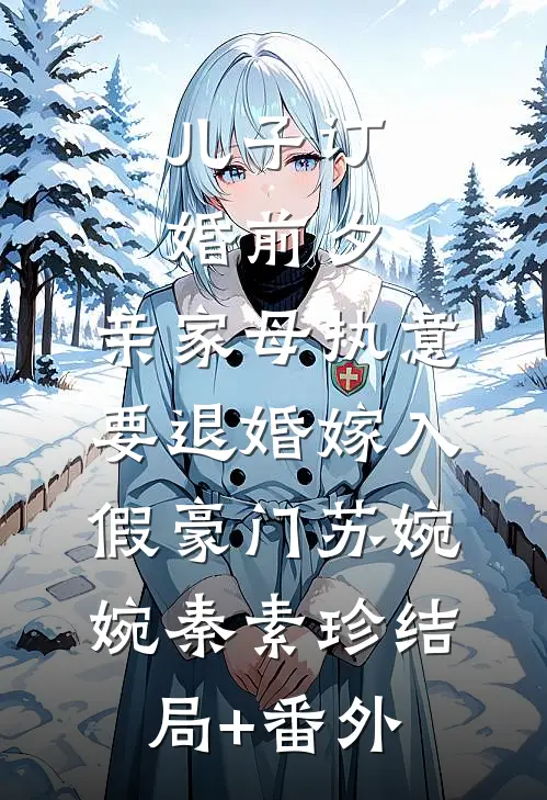 儿子订婚前夕，亲家母执意要退婚嫁入假豪门苏婉婉秦素珍结局+番外