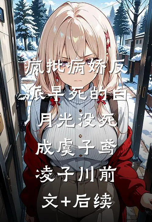 疯批病娇反派早死的白月光没死成虞子鸢凌子川前文+后续