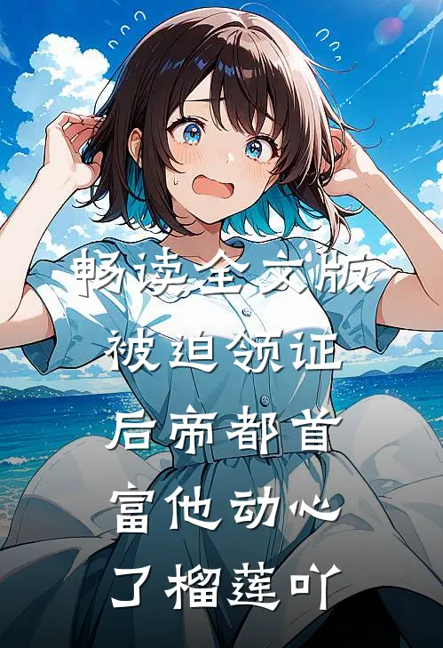 畅读全文版被迫领证后帝都首富他动心了榴莲吖