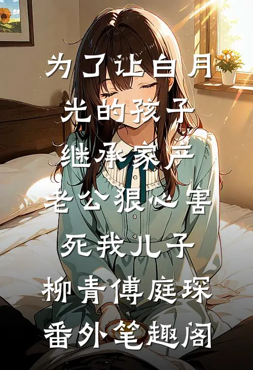 为了让白月光的孩子继承家产，老公狠心害死我儿子：柳青傅庭琛番外笔趣阁