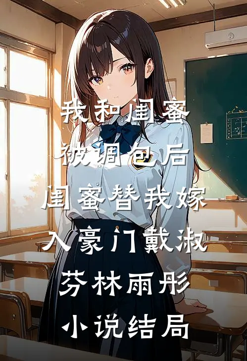 我和闺蜜被调包后，闺蜜替我嫁入豪门戴淑芬林雨彤小说结局