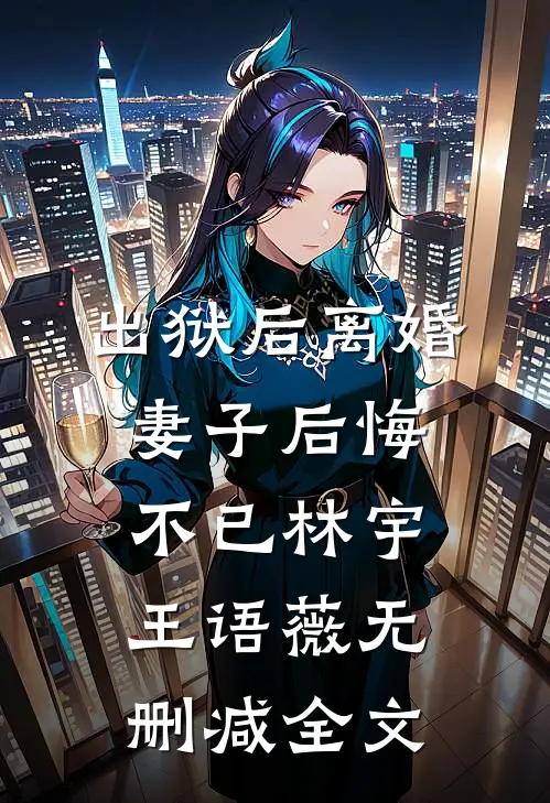 出狱后离婚，妻子后悔不已林宇王语薇无删减全文