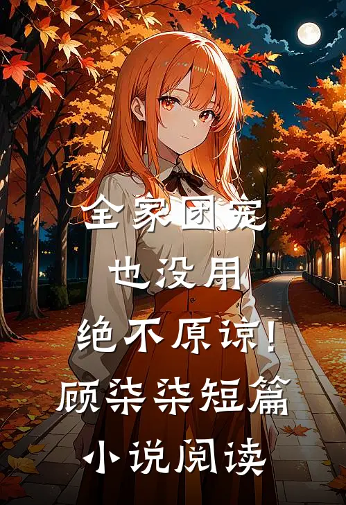 全家团宠也没用,绝不原谅!顾柒柒短篇小说阅读
