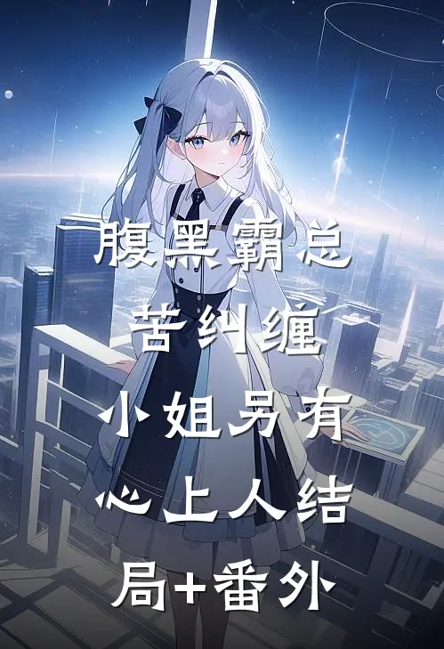 腹黑霸总苦纠缠，小姐另有心上人结局+番外