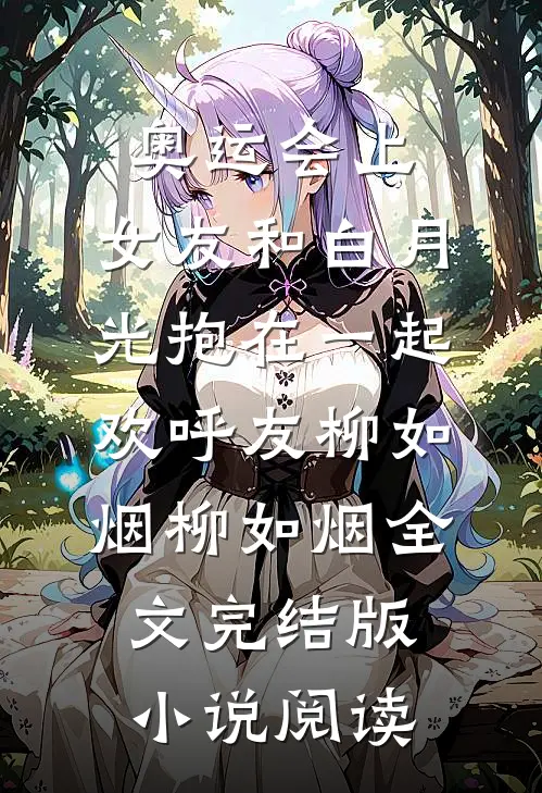 奥运会上，女友和白月光抱在一起欢呼友柳如烟柳如烟全文完结版小说阅读