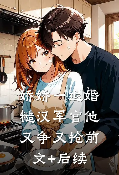 娇娇一退婚，糙汉军官他又争又抢前文+后续