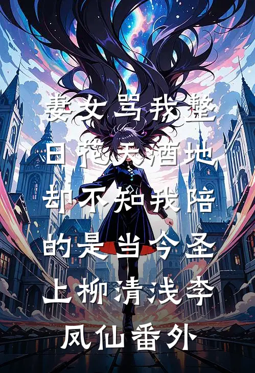 妻女骂我整日花天酒地，却不知我陪的是当今圣上柳清浅李凤仙番外