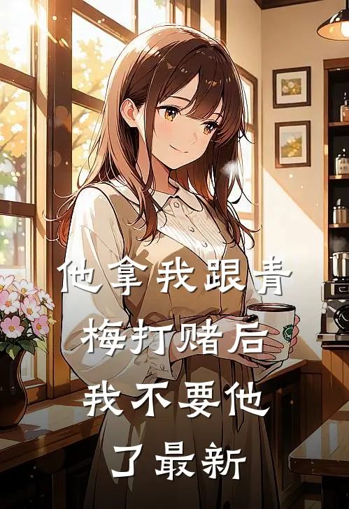 他拿我跟青梅打赌后，我不要他了最新