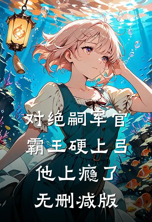 对绝嗣军官霸王硬上弓，他上瘾了无删减版