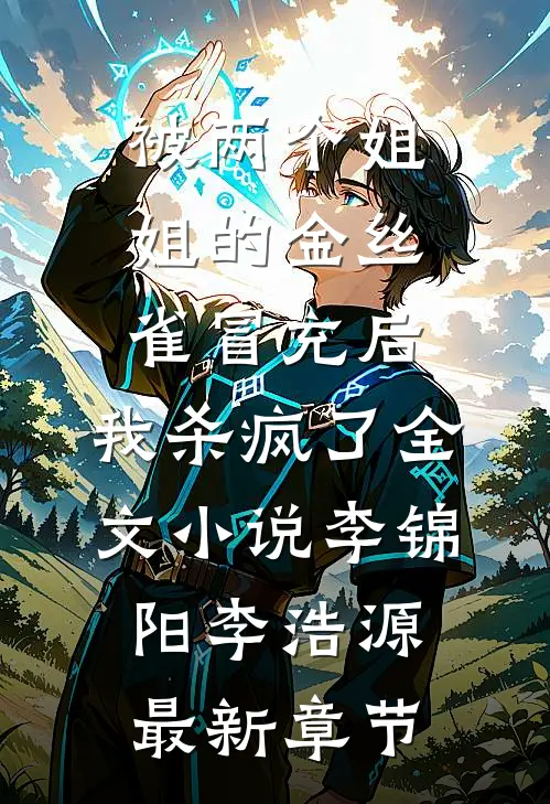 被两个姐姐的金丝雀冒充后，我杀疯了全文小说李锦阳李浩源最新章节