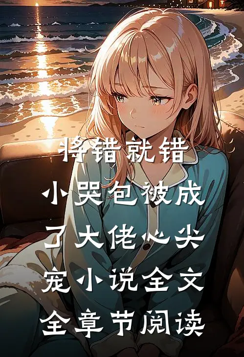 将错就错：小哭包被成了大佬心尖宠小说全文全章节阅读
