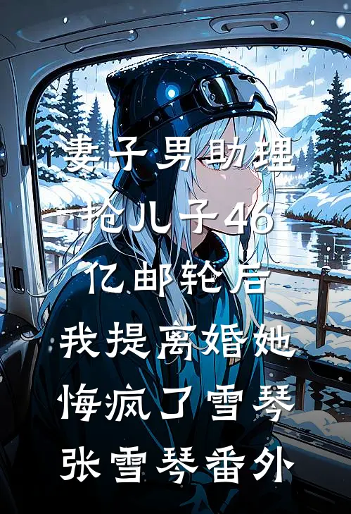妻子男助理抢儿子46亿邮轮后，我提离婚她悔疯了雪琴张雪琴番外