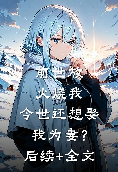 前世放火烧我，今世还想娶我为妻？后续+全文