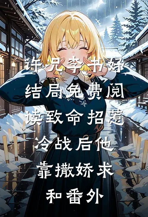 许况李书妤结局免费阅读致命招惹：冷战后他靠撒娇求和番外