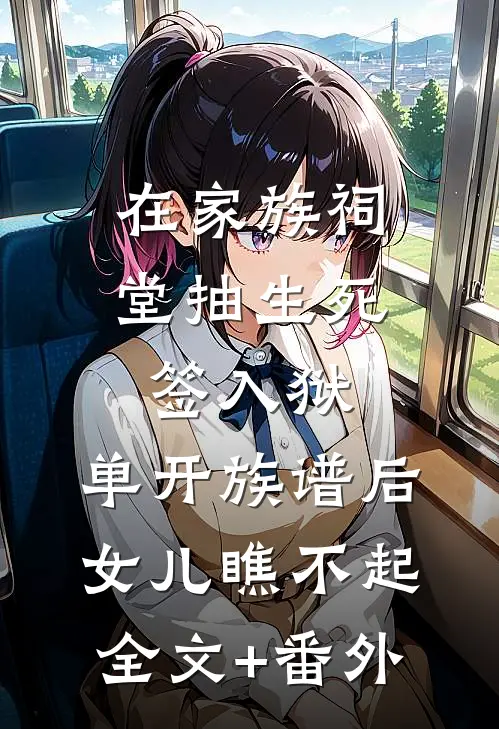 在家族祠堂抽生死签入狱，单开族谱后女儿瞧不起全文+番外