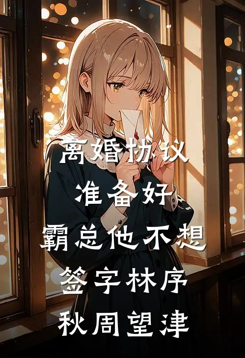 离婚协议准备好，霸总他不想签字林序秋周望津