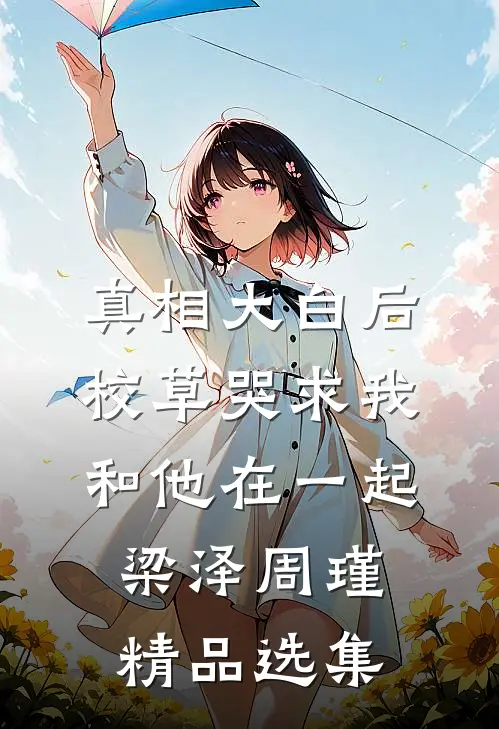 真相大白后,校草哭求我和他在一起梁泽周瑾精品选集