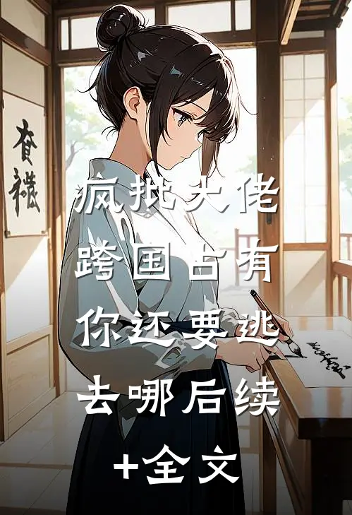 疯批大佬跨国占有：你还要逃去哪后续+全文