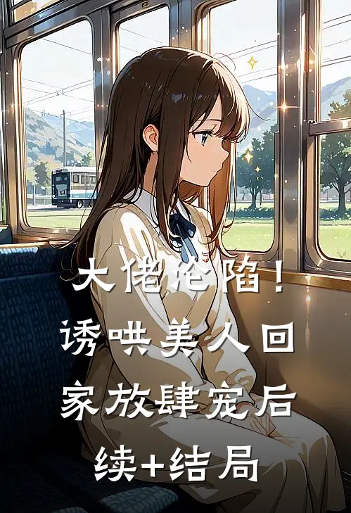 大佬沦陷！诱哄美人回家放肆宠后续+结局