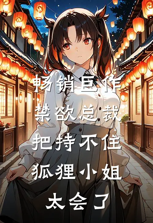 畅销巨作禁欲总裁把持不住，狐狸小姐太会了