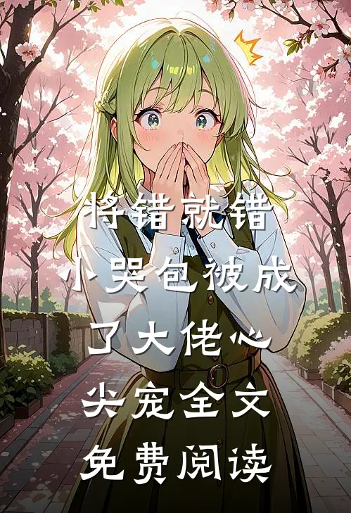 将错就错：小哭包被成了大佬心尖宠全文免费阅读