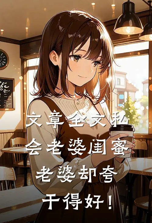 文章全文私会老婆闺蜜，老婆却夸干得好！