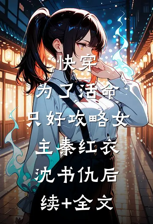 快穿：为了活命，只好攻略女主秦红衣沈书仇后续+全文