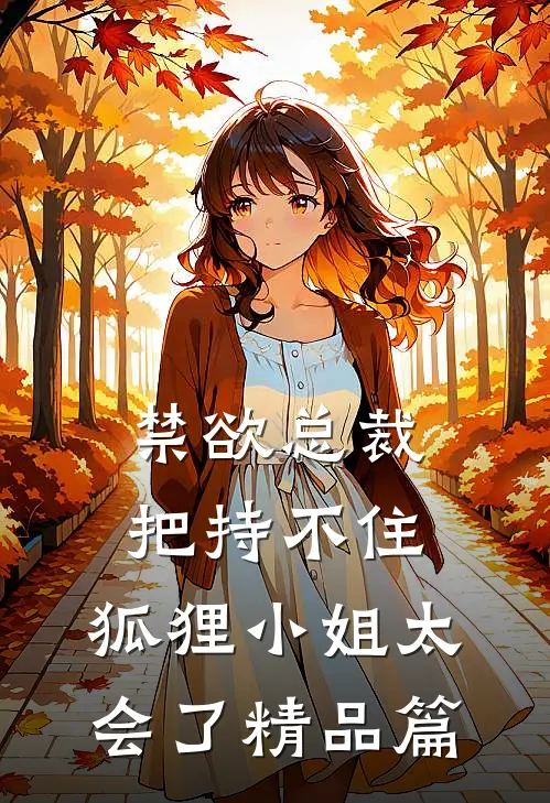 禁欲总裁把持不住，狐狸小姐太会了精品篇