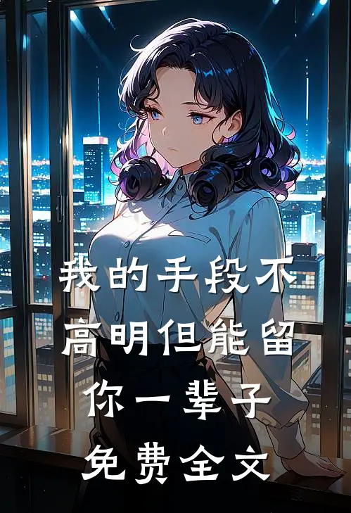 我的手段不高明但能留你一辈子免费全文
