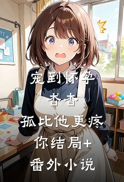 宠到怀孕，杳杳，孤比他更疼你结局+番外小说