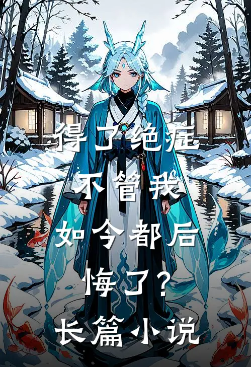 得了绝症不管我，如今都后悔了?长篇小说