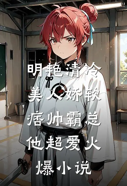 明艳清冷美人娇软，痞帅霸总他超爱火爆小说