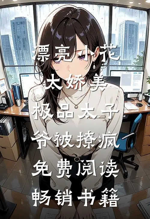 漂亮小花太娇美,极品太子爷被撩疯免费阅读畅销书籍