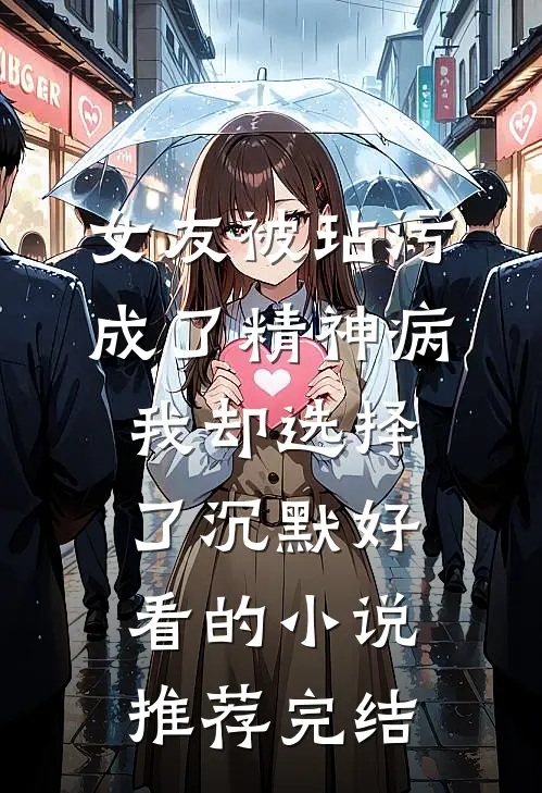 女友被玷污成了精神病，我却选择了沉默好看的小说推荐完结