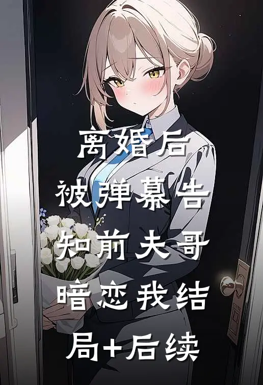 离婚后，被弹幕告知前夫哥暗恋我结局+后续