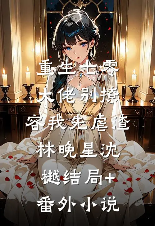 重生七零，大佬别撩，容我先虐渣林晚星沈樾结局+番外小说