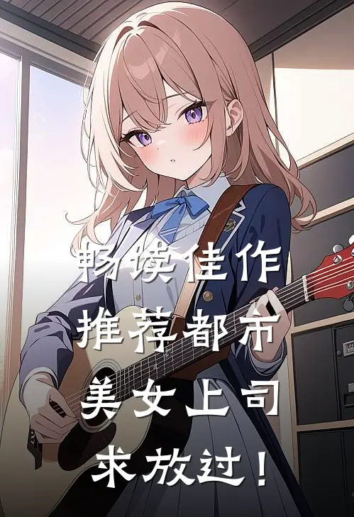 畅读佳作推荐都市：美女上司，求放过！