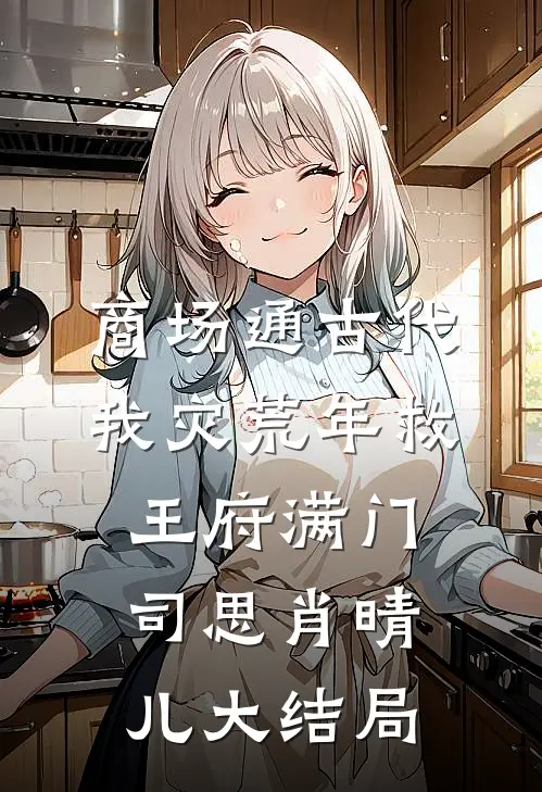 商场通古代，我灾荒年救王府满门司思肖晴儿大结局