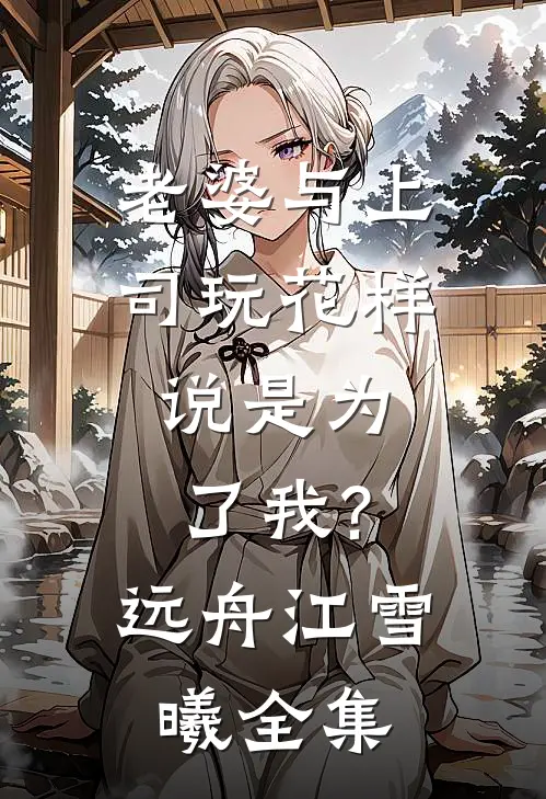 老婆与上司玩花样,说是为了我?远舟江雪曦 全集