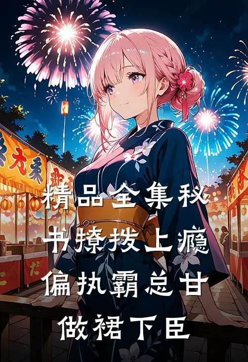 精品全集秘书撩拨上瘾，偏执霸总甘做裙下臣