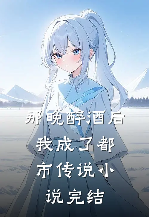 那晚醉酒后，我成了都市传说小说完结