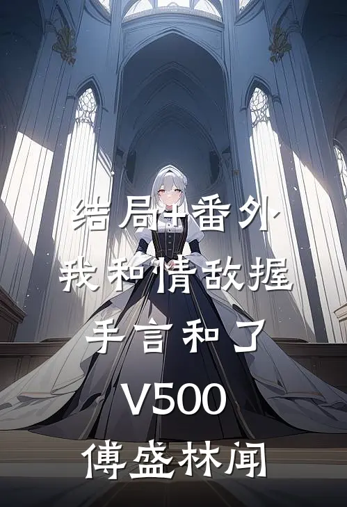 结局+番外我和情敌握手言和了V500傅盛林闻
